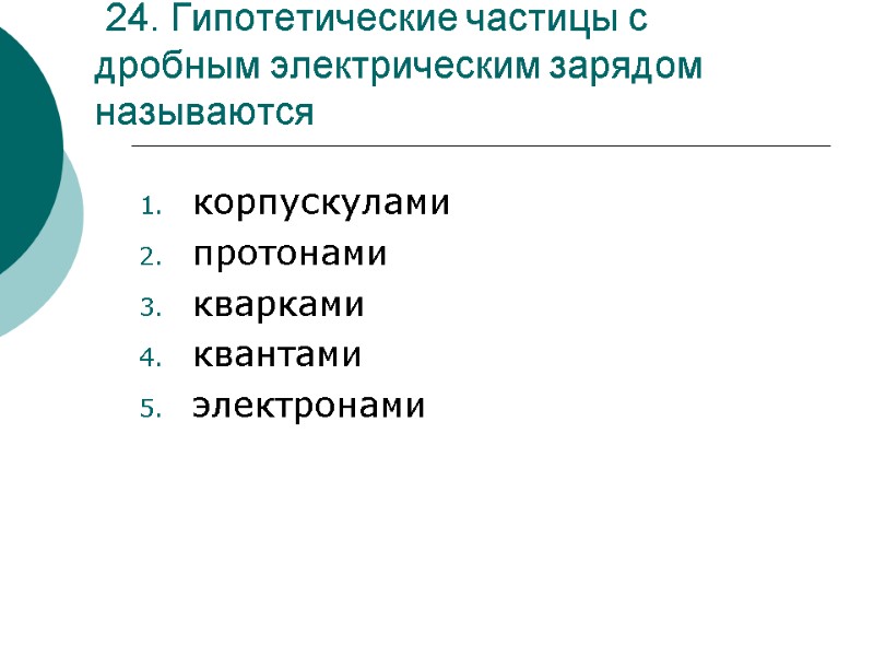 24. Гипотетические частицы с дробным электрическим зарядом называются  корпускулами протонами кварками квантами электронами